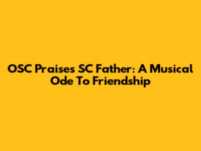 OSC Praises SC Father: A Musical Ode To Friendship