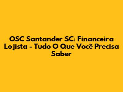 OSC Santander SC: Financeira Lojista - Tudo O Que Você Precisa Saber
