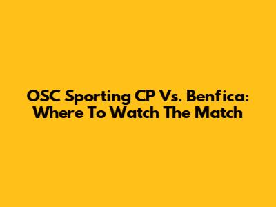 OSC Sporting CP Vs. Benfica: Where To Watch The Match