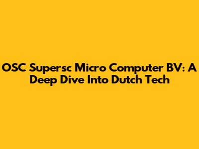 OSC Supersc Micro Computer BV: A Deep Dive Into Dutch Tech