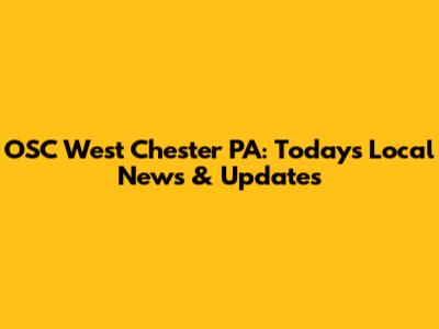OSC West Chester PA: Today's Local News & Updates