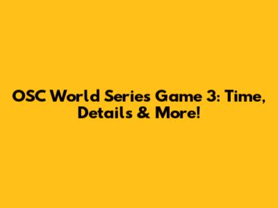 OSC World Series Game 3: Time, Details & More!