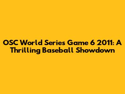 OSC World Series Game 6 2011: A Thrilling Baseball Showdown