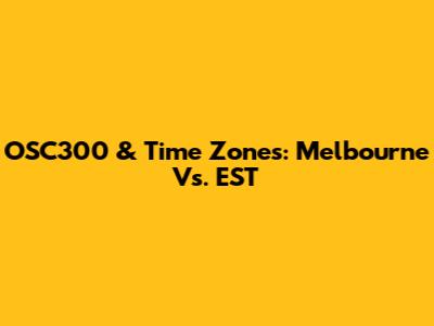OSC300 & Time Zones: Melbourne Vs. EST