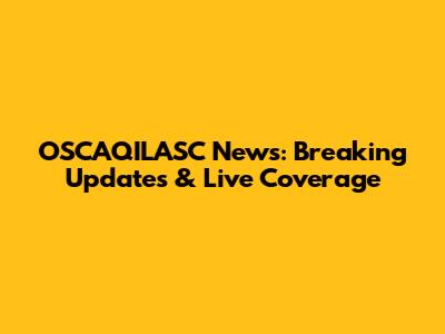 OSCAQILASC News: Breaking Updates & Live Coverage