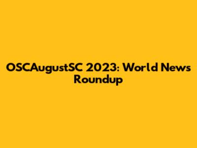 OSCAugustSC 2023: World News Roundup