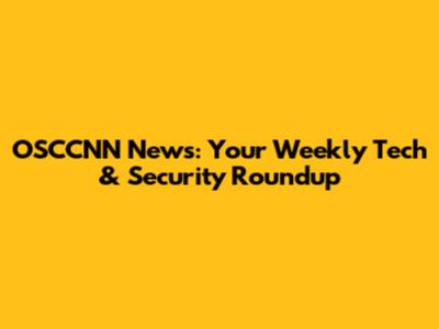 OSCCNN News: Your Weekly Tech & Security Roundup