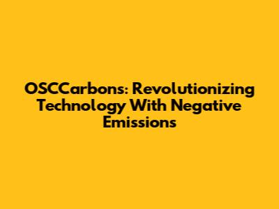 OSCCarbons: Revolutionizing Technology With Negative Emissions