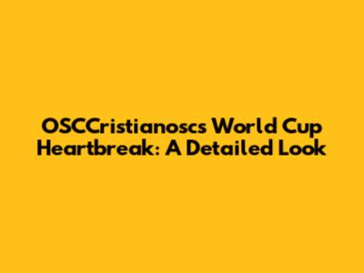 OSCCristianosc's World Cup Heartbreak: A Detailed Look