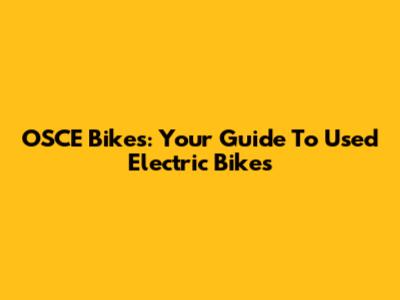 OSCE Bikes: Your Guide To Used Electric Bikes
