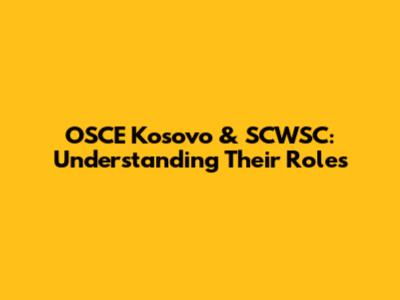OSCE Kosovo & SCWSC: Understanding Their Roles