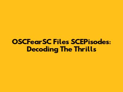 OSCFearSC Files SCEPisodes: Decoding The Thrills