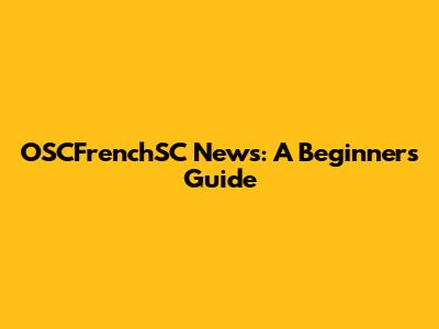 OSCFrenchSC News: A Beginner's Guide