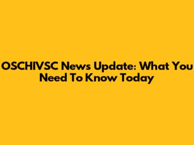 OSCHIVSC News Update: What You Need To Know Today