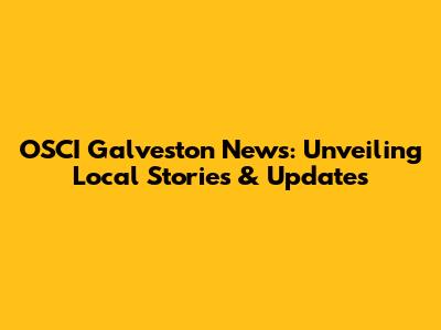OSCI Galveston News: Unveiling Local Stories & Updates