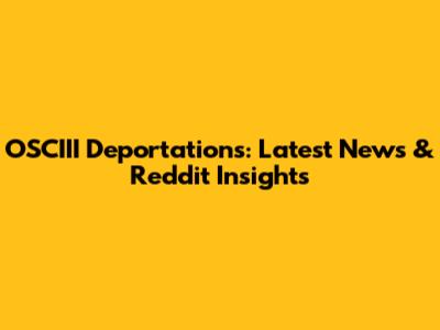 OSCIII Deportations: Latest News & Reddit Insights