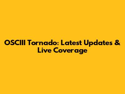 OSCIII Tornado: Latest Updates & Live Coverage