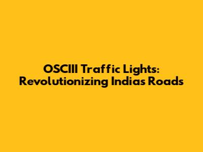 OSCIII Traffic Lights: Revolutionizing India's Roads