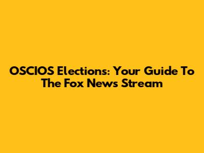 OSCIOS Elections: Your Guide To The Fox News Stream