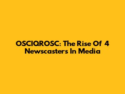 OSCIQROSC: The Rise Of 4 Newscasters In Media