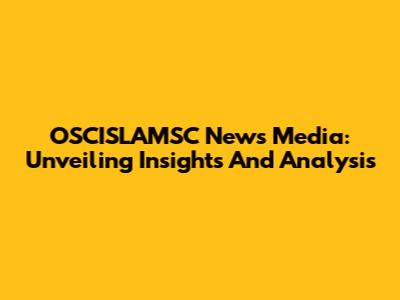 OSCISLAMSC News Media: Unveiling Insights And Analysis