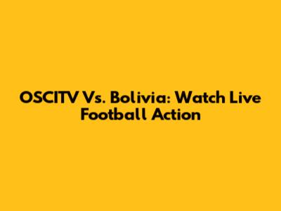 OSCITV Vs. Bolivia: Watch Live Football Action