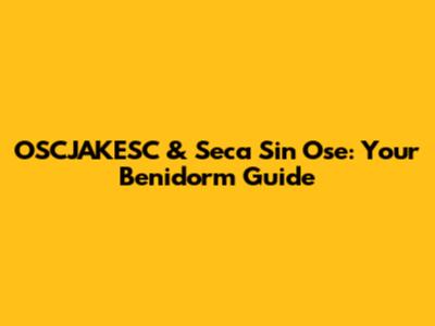 OSCJAKESC & Seca Sin Ose: Your Benidorm Guide