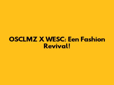 OSCLMZ X WESC: Een Fashion Revival!