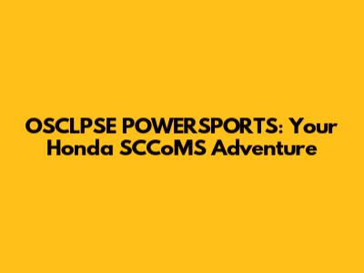 OSCLPSE POWERSPORTS: Your Honda SCCoMS Adventure