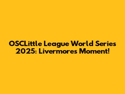 OSCLittle League World Series 2025: Livermore's Moment!