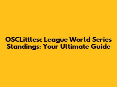 OSCLittlesc League World Series Standings: Your Ultimate Guide