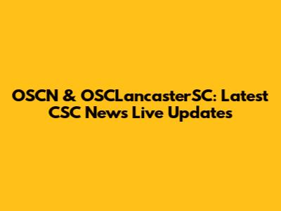 OSCN & OSCLancasterSC: Latest CSC News Live Updates