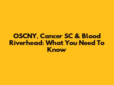 OSCNY, Cancer SC & Blood Riverhead: What You Need To Know