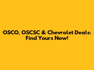 OSCO, OSCSC & Chevrolet Deals: Find Yours Now!