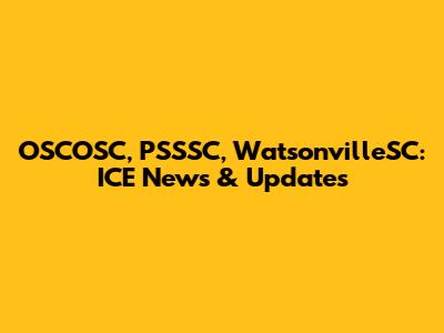 OSCOSC, PSSSC, WatsonvilleSC: ICE News & Updates