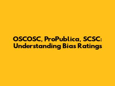 OSCOSC, ProPublica, SCSC: Understanding Bias Ratings