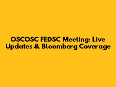 OSCOSC FEDSC Meeting: Live Updates & Bloomberg Coverage