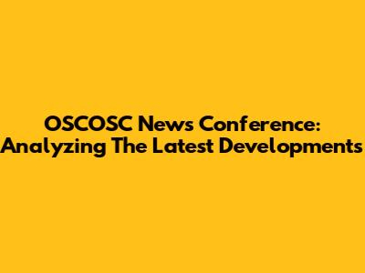 OSCOSC News Conference: Analyzing The Latest Developments
