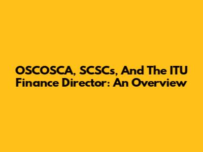 OSCOSCA, SCSCs, And The ITU Finance Director: An Overview