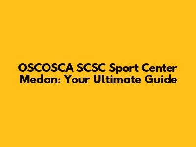 OSCOSCA SCSC Sport Center Medan: Your Ultimate Guide