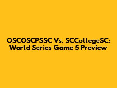 OSCOSCPSSC Vs. SCCollegeSC: World Series Game 5 Preview