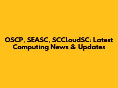 OSCP, SEASC, SCCloudSC: Latest Computing News & Updates
