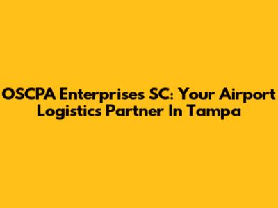 OSCPA Enterprises SC: Your Airport Logistics Partner In Tampa