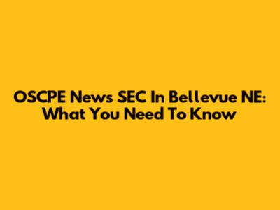 OSCPE News SEC In Bellevue NE: What You Need To Know