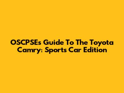 OSCPSE's Guide To The Toyota Camry: Sports Car Edition