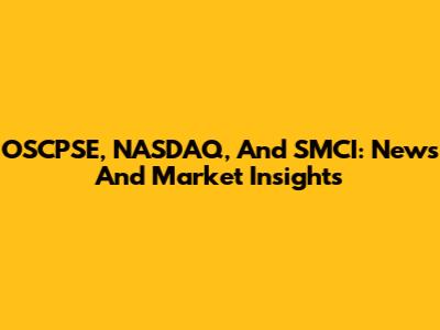 OSCPSE, NASDAQ, And SMCI: News And Market Insights
