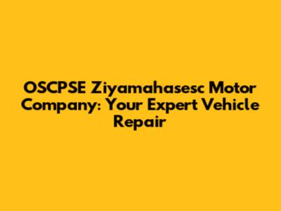 OSCPSE Ziyamahasesc Motor Company: Your Expert Vehicle Repair