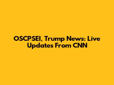 OSCPSEI, Trump News: Live Updates From CNN