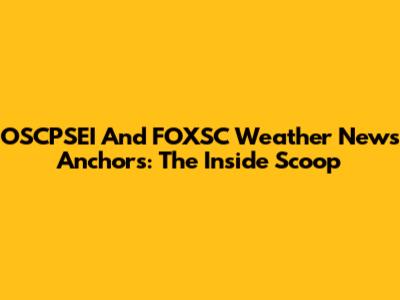 OSCPSEI And FOXSC Weather News Anchors: The Inside Scoop