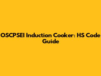 OSCPSEI Induction Cooker: HS Code Guide